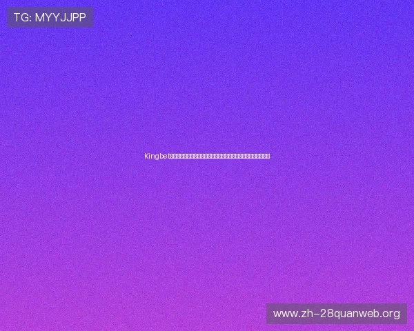 Kingbet网址登录线路最新更新确保用户顺畅访问世界杯赛事直播平台指南 Kingbet网址登录线路最新更新确保用户顺畅访问世界杯赛事直播平台指南